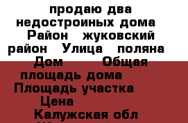 продаю два недостроиных дома › Район ­ жуковский район › Улица ­ поляна › Дом ­ 46 › Общая площадь дома ­ 350 › Площадь участка ­ 11 › Цена ­ 2 900 000 - Калужская обл., Жуковский р-н, Верховье д. Недвижимость » Дома, коттеджи, дачи продажа   . Калужская обл.